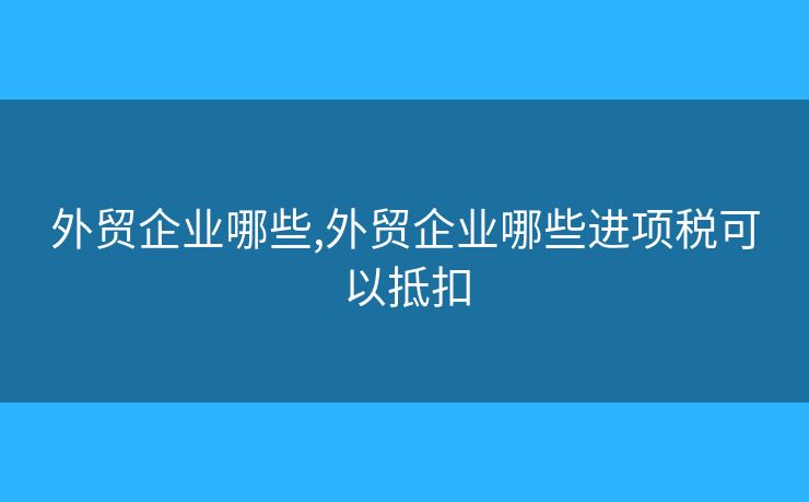 外貿(mào)企業(yè)哪些,外貿(mào)企業(yè)哪些進(jìn)項(xiàng)稅可以抵扣