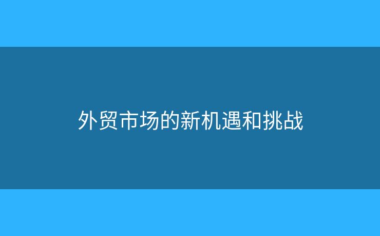 外貿(mào)市場的新機遇和挑戰(zhàn)