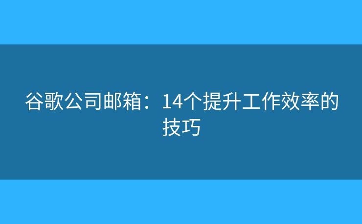 谷歌公司郵箱：14個(gè)提升工作效率的技巧