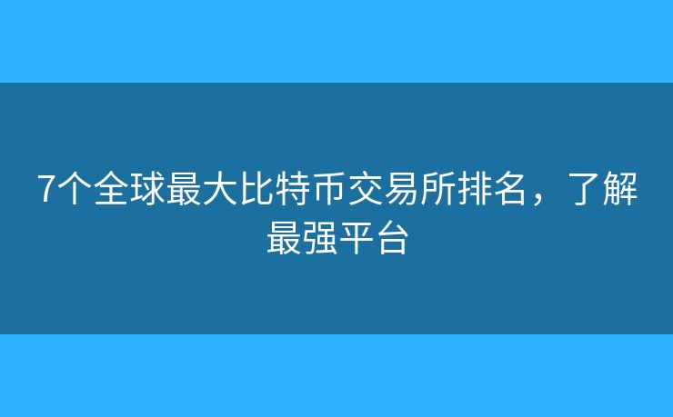 7個(gè)全球最大比特幣交易所排名，了解最強(qiáng)平臺(tái)