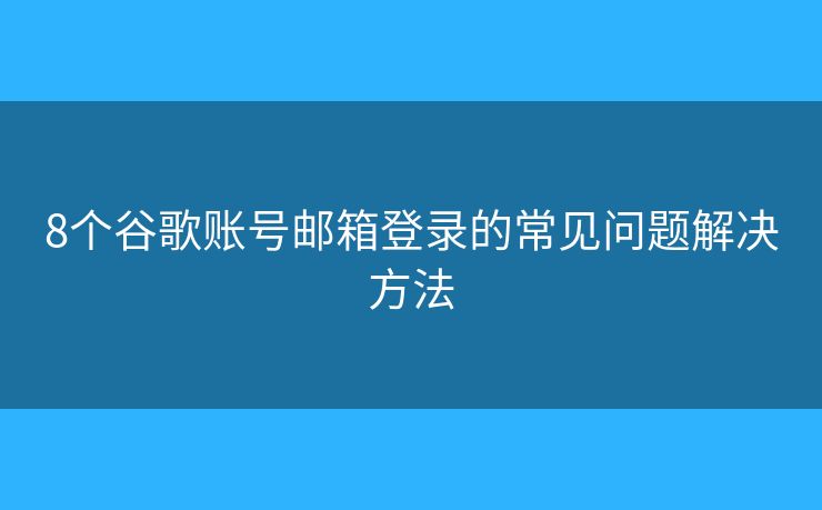 8個谷歌賬號郵箱登錄的常見問題解決方法