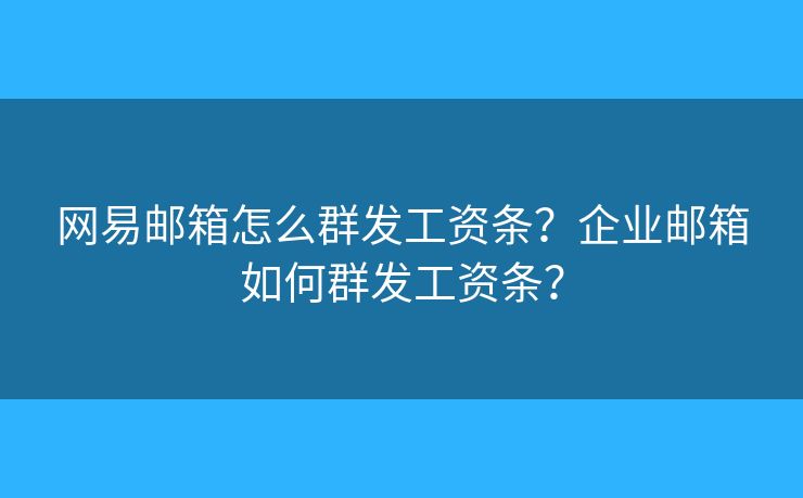 網(wǎng)易郵箱怎么群發(fā)工資條？企業(yè)郵箱如何群發(fā)工資條？