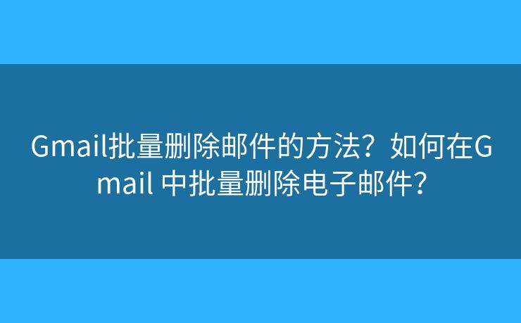 Gmail批量刪除郵件的方法？如何在Gmail 中批量刪除電子郵件？