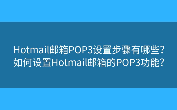 Hotmail郵箱POP3設置步驟有哪些？如何設置Hotmail郵箱的POP3功能？