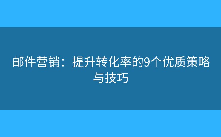 郵件營銷：提升轉(zhuǎn)化率的9個優(yōu)質(zhì)策略與技巧