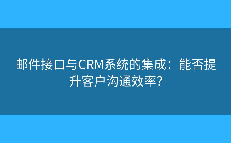 郵件接口與CRM系統(tǒng)的集成：能否提升客戶溝通效率？
