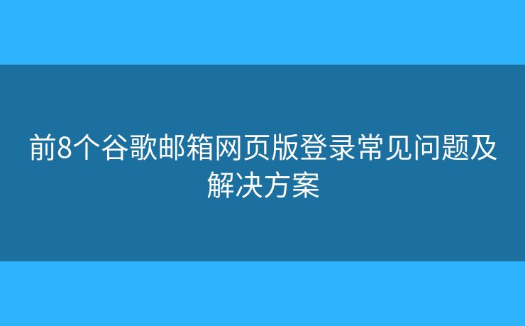 前8個(gè)谷歌郵箱網(wǎng)頁(yè)版登錄常見(jiàn)問(wèn)題及解決方案