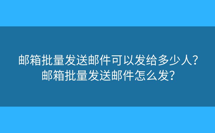 郵箱批量發(fā)送郵件可以發(fā)給多少人？郵箱批量發(fā)送郵件怎么發(fā)？