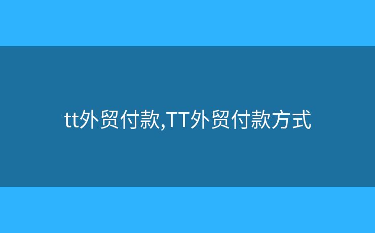 tt外貿(mào)付款,TT外貿(mào)付款方式