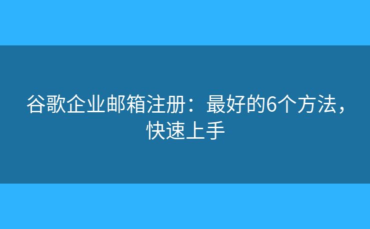 谷歌企業(yè)郵箱注冊(cè)：最好的6個(gè)方法，快速上手