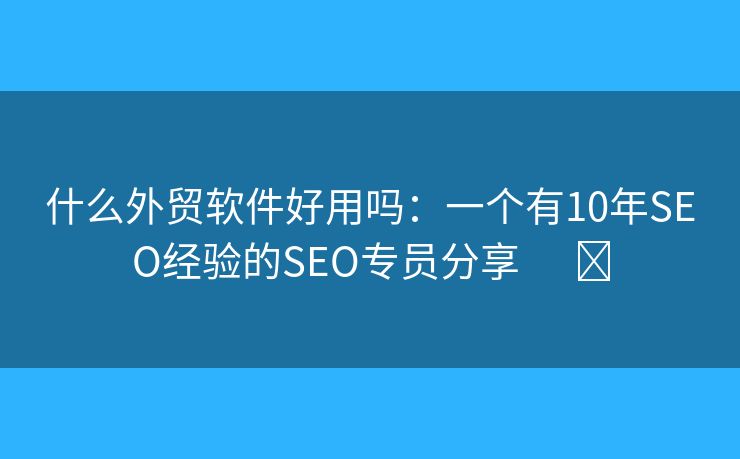 什么外貿(mào)軟件好用嗎：一個(gè)有10年SEO經(jīng)驗(yàn)的SEO專員分享      ?