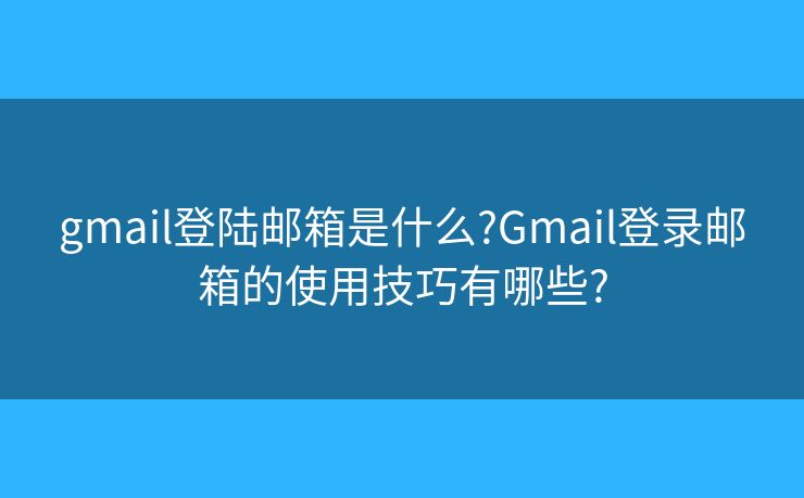 gmail登陸郵箱是什么?Gmail登錄郵箱的使用技巧有哪些?