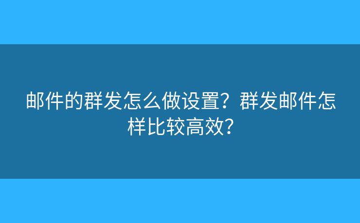 郵件的群發(fā)怎么做設置？群發(fā)郵件怎樣比較高效？