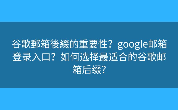 谷歌郵箱後綴的重要性？google郵箱登錄入口？如何選擇最適合的谷歌郵箱后綴？