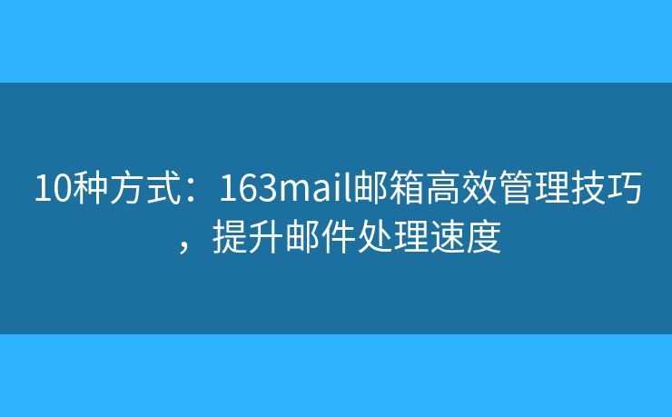10種方式：163mail郵箱高效管理技巧，提升郵件處理速度