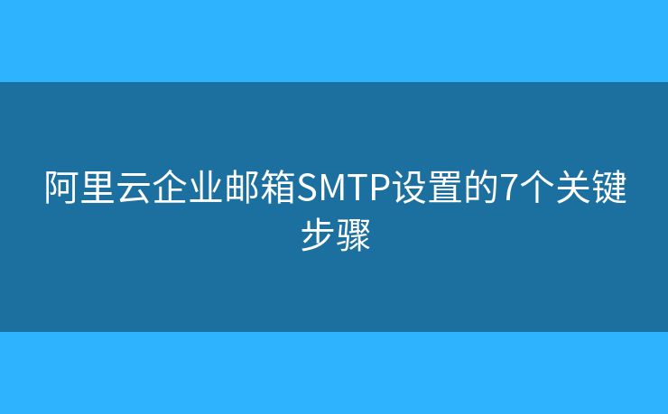 阿里云企業(yè)郵箱SMTP設(shè)置的7個(gè)關(guān)鍵步驟