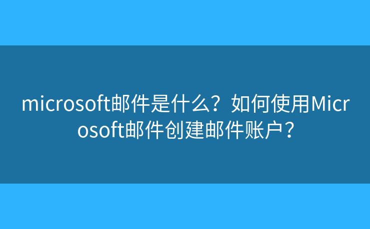 microsoft郵件是什么？如何使用Microsoft郵件創(chuàng)建郵件賬戶？