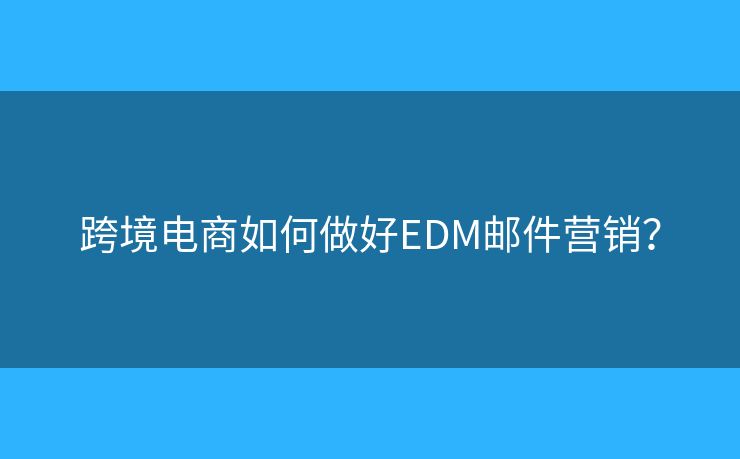 跨境電商如何做好EDM郵件營(yíng)銷？