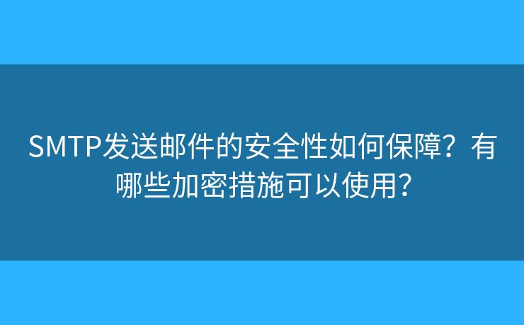 SMTP發(fā)送郵件的安全性如何保障？有哪些加密措施可以使用？