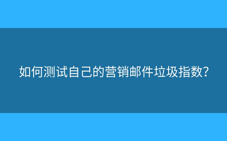 如何測(cè)試自己的營(yíng)銷郵件垃圾指數(shù)？