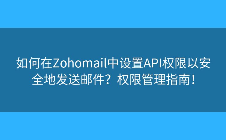 如何在Zohomail中設(shè)置API權(quán)限以安全地發(fā)送郵件？權(quán)限管理指南！