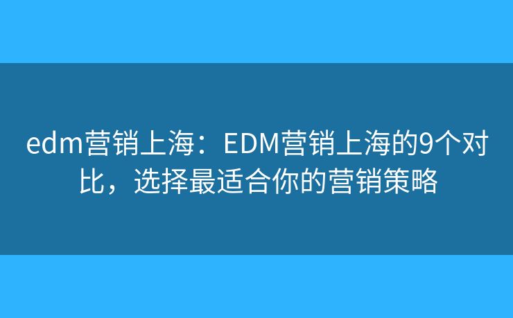 edm營銷上海：EDM營銷上海的9個(gè)對(duì)比，選擇最適合你的營銷策略