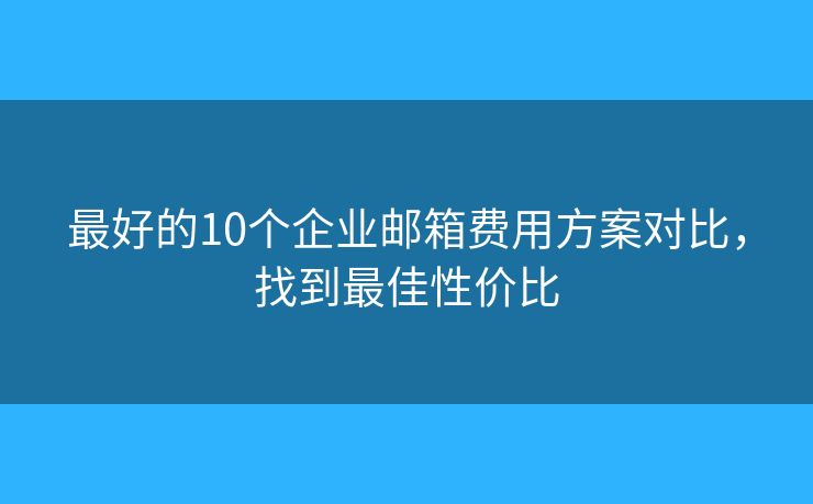 最好的10個企業(yè)郵箱費(fèi)用方案對比，找到最佳性價比