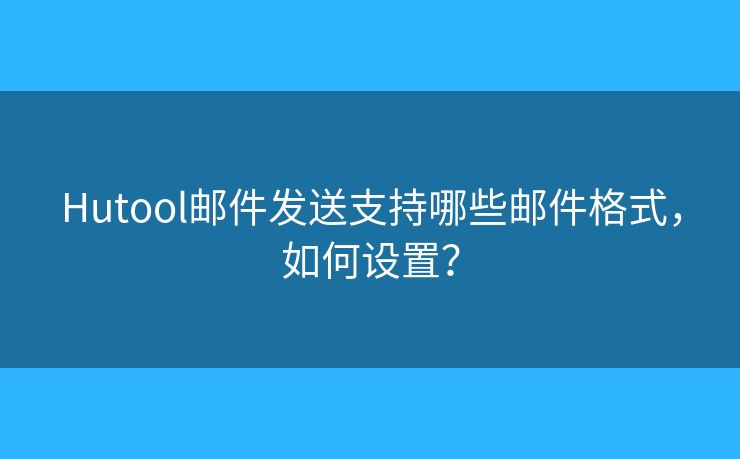 Hutool郵件發(fā)送支持哪些郵件格式，如何設(shè)置？