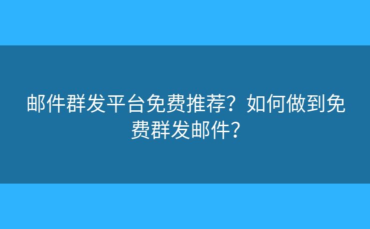 郵件群發(fā)平臺(tái)免費(fèi)推薦？如何做到免費(fèi)群發(fā)郵件？