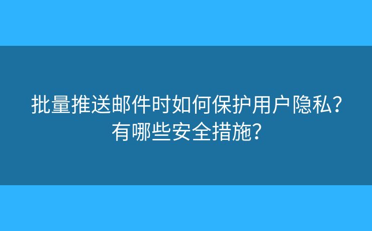 批量推送郵件時(shí)如何保護(hù)用戶(hù)隱私？有哪些安全措施？