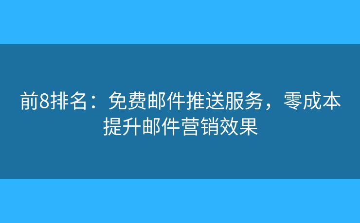 前8排名：免費(fèi)郵件推送服務(wù)，零成本提升郵件營銷效果