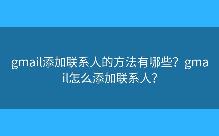 gmail添加聯(lián)系人的方法有哪些？gmail怎么添加聯(lián)系人？