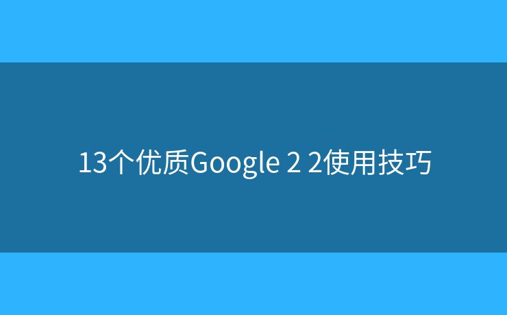 13個(gè)優(yōu)質(zhì)Google 2 2使用技巧