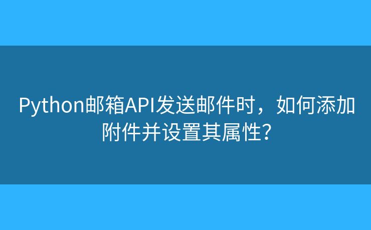 Python郵箱API發(fā)送郵件時(shí)，如何添加附件并設(shè)置其屬性？