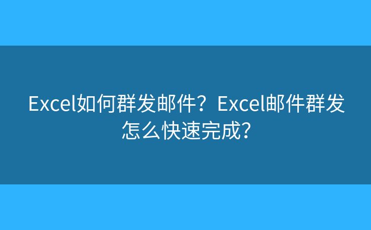 Excel如何群發(fā)郵件？Excel郵件群發(fā)怎么快速完成？