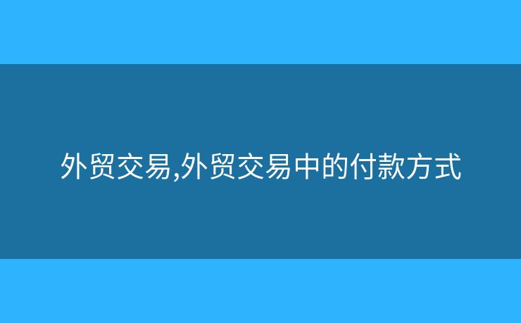 外貿(mào)交易,外貿(mào)交易中的付款方式