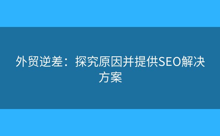 外貿(mào)逆差：探究原因并提供SEO解決方案