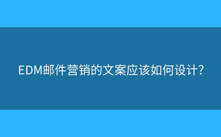 EDM郵件營(yíng)銷的文案應(yīng)該如何設(shè)計(jì)？