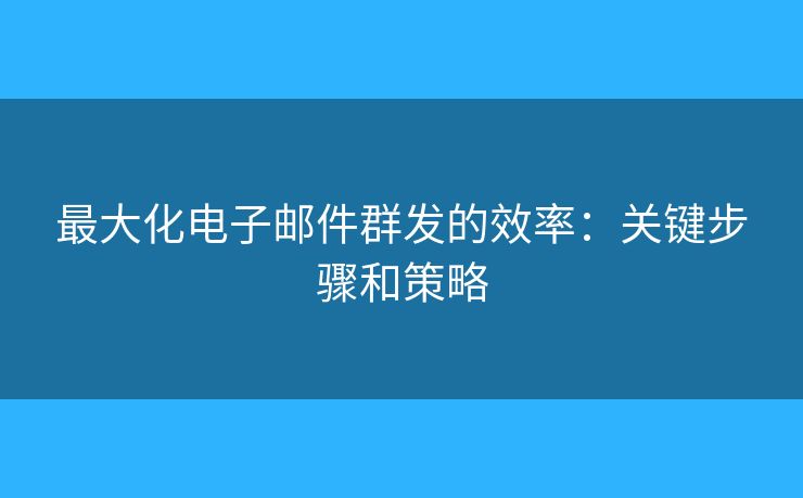 最大化電子郵件群發(fā)的效率：關(guān)鍵步驟和策略