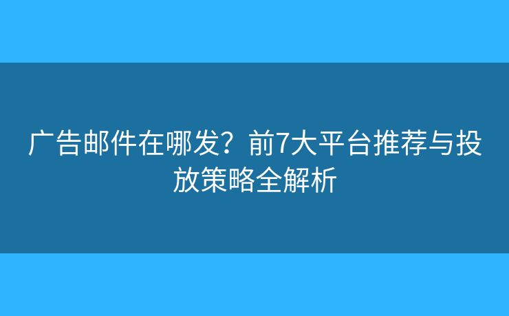 廣告郵件在哪發(fā)？前7大平臺推薦與投放策略全解析