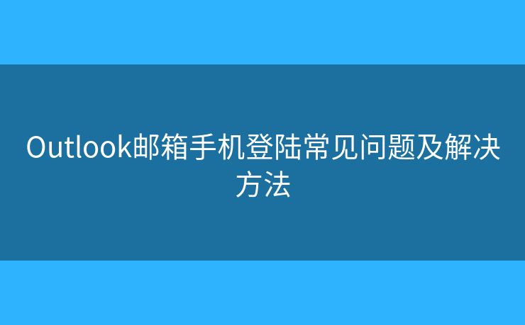 Outlook郵箱手機登陸常見問題及解決方法