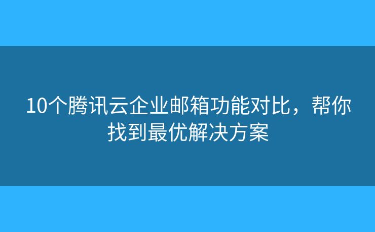 10個騰訊云企業(yè)郵箱功能對比，幫你找到最優(yōu)解決方案