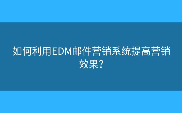 如何利用EDM郵件營銷系統(tǒng)提高營銷效果？