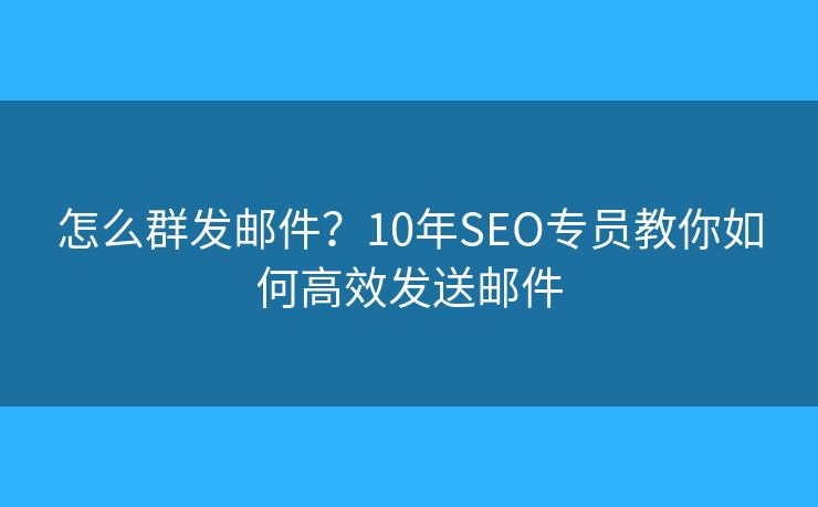 怎么群發(fā)郵件？10年SEO專員教你如何高效發(fā)送郵件