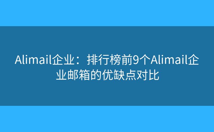 Alimail企業(yè)：排行榜前9個(gè)Alimail企業(yè)郵箱的優(yōu)缺點(diǎn)對(duì)比