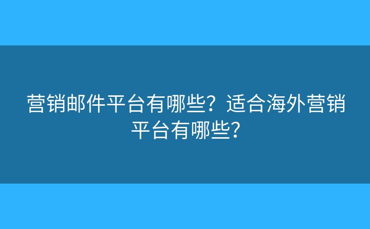 營銷郵件平臺有哪些？適合海外營銷平臺有哪些？