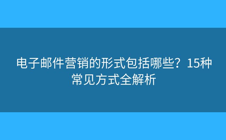 電子郵件營(yíng)銷(xiāo)的形式包括哪些？15種常見(jiàn)方式全解析