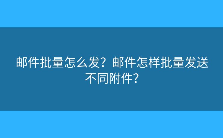 郵件批量怎么發(fā)？郵件怎樣批量發(fā)送不同附件？