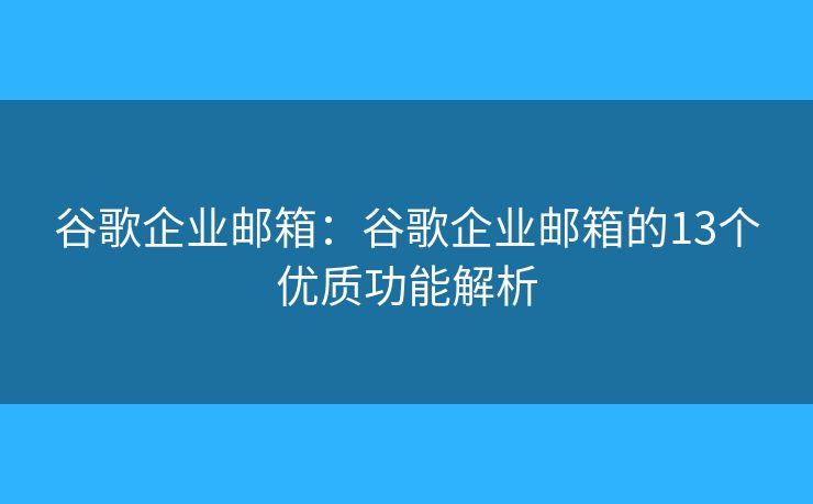 谷歌企業(yè)郵箱：谷歌企業(yè)郵箱的13個(gè)優(yōu)質(zhì)功能解析