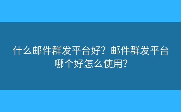什么郵件群發(fā)平臺好？郵件群發(fā)平臺哪個好怎么使用？
